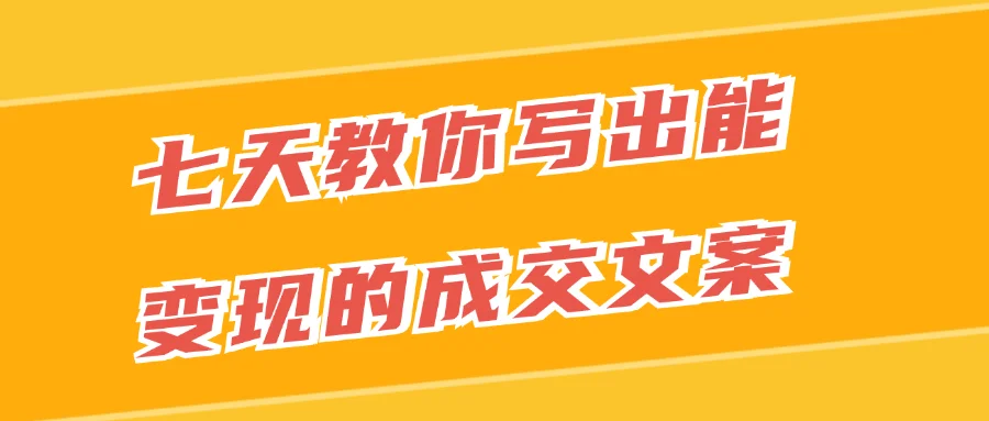 七天教你写出能变现的成交文案-轻创副业圈