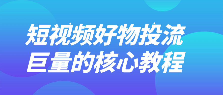 短视频好物投流巨量的核心教程-轻创副业圈