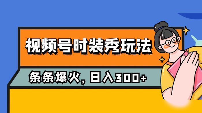 视频号时装秀玩法，条条流量 2W+，保姆级教学，每天 5 分钟收入 300+