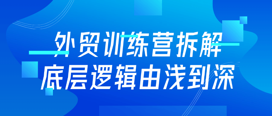 外贸训练营拆解底层逻辑由浅到深-轻创副业圈
