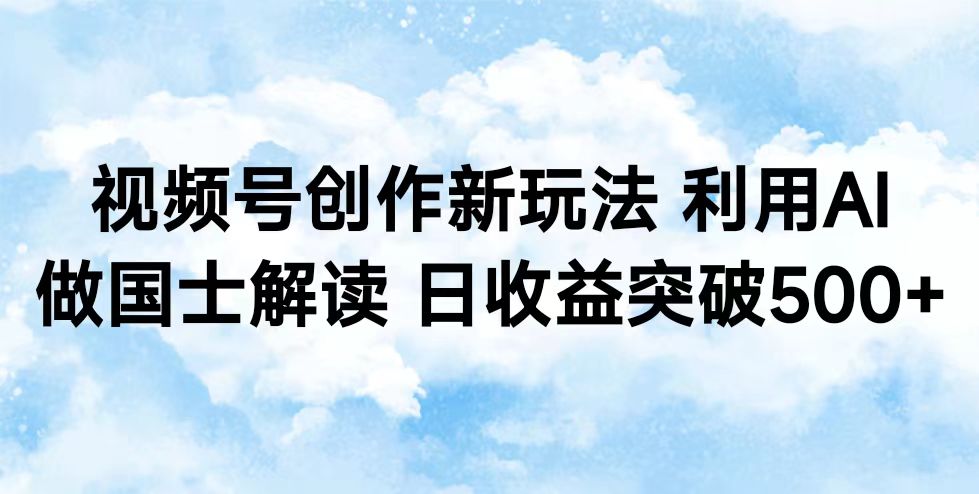 视频号创作新玩法 利用AI做国士解读 日收益突破500+-轻创副业圈