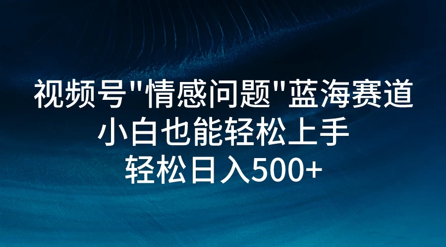 视频号”情感问题”蓝海赛道，小白可做，轻松日入500+-轻创副业圈