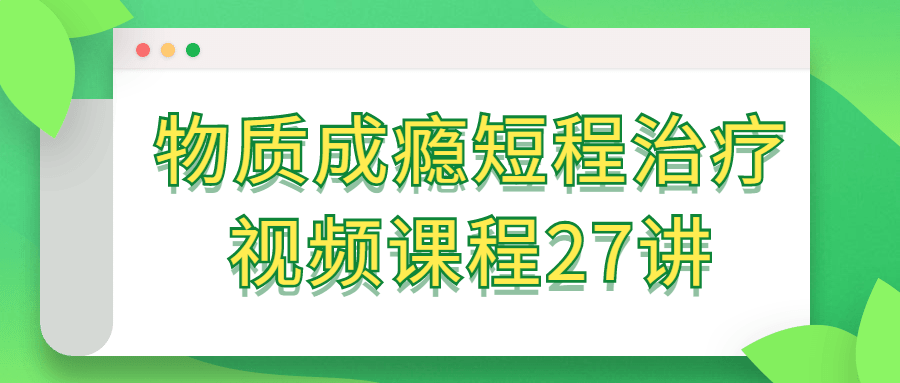 物质成瘾短程治疗视频课程27讲-轻创副业圈