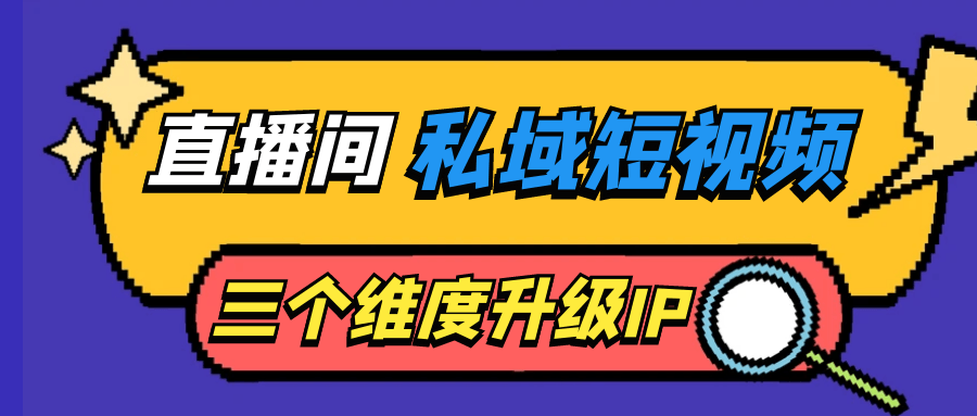 直播间私域短视频三个维度升级IP-轻创副业圈
