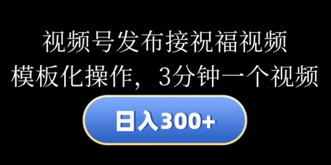 视频号发布接祝福视频，日入300+，模板化操作，3分钟一个视频-轻创副业圈