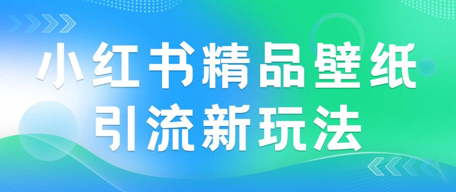 2024蓝海赛道，小红书精品壁纸引流新玩法，小白轻松日入300+-轻创副业圈