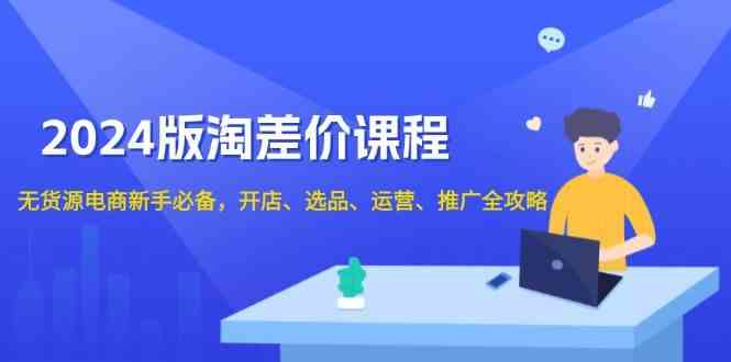 2024淘差价课程，无货源电商新手必备，开店、选品、运营、推广全攻略-轻创副业圈
