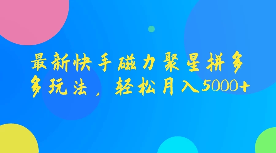 最新快手磁力聚星拼多多玩法，轻松月入5000+-轻创副业圈