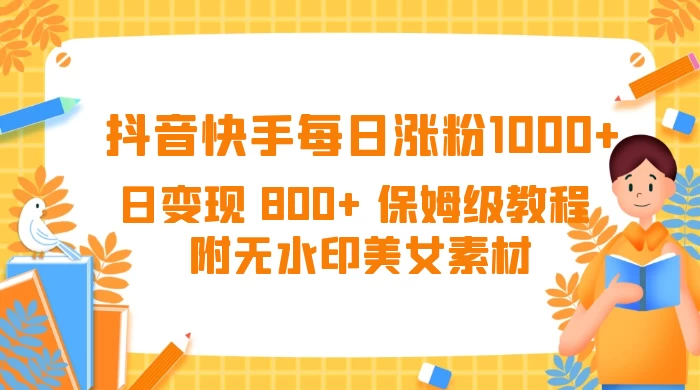 抖音快手每日涨粉 1000+ 日变现 800+ 保姆级教程 （附无水印美女素材）-轻创副业圈