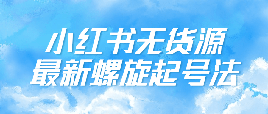 小红书无货源最新螺旋起号法-轻创副业圈