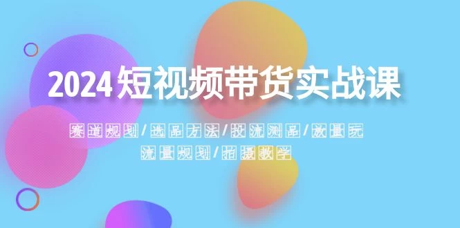 2024 短视频带货实战课：赛道规划、选品方法、投流测品、放量玩法、流量规划-轻创副业圈