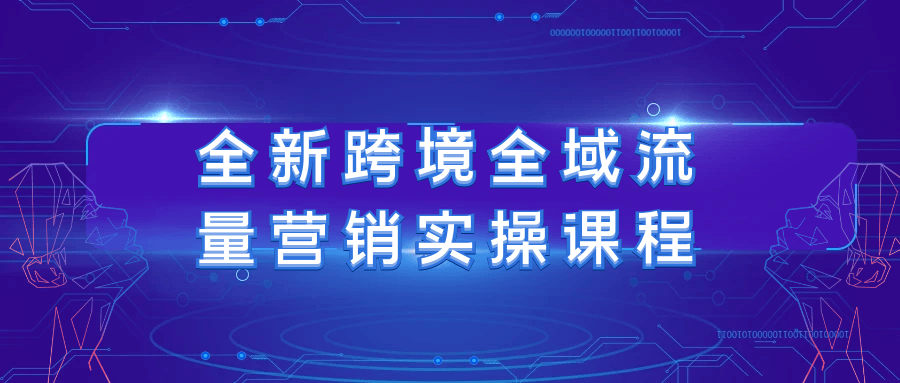 全新跨境全域流量营销实操课程-轻创副业圈