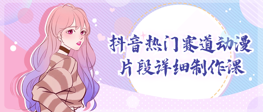 抖音热门赛道动漫片段详细制作课-轻创副业圈