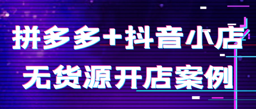 拼多多+抖音小店无货源开店案例-轻创副业圈