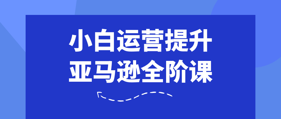 小白运营提升亚马逊全阶课-轻创副业圈
