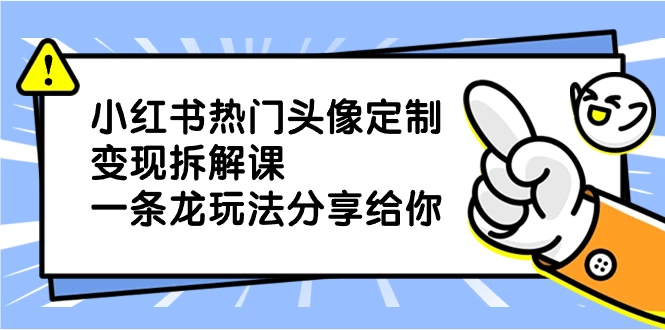 小红书热门头像定制变现拆解课，一条龙玩法分享给你-轻创副业圈
