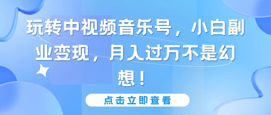 玩转中视频音乐号，小白副业变现，月入过万不是幻想！-轻创副业圈