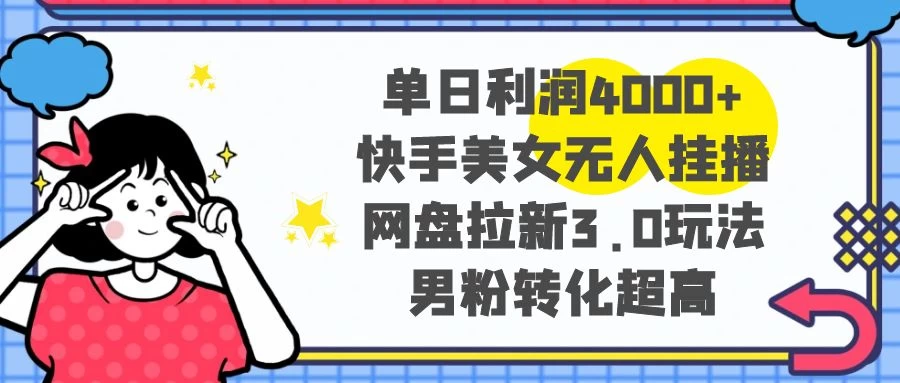 单日利润 4000+ 快手美女无人挂播，网盘拉新 3.0 玩法，男粉转化超高-轻创副业圈