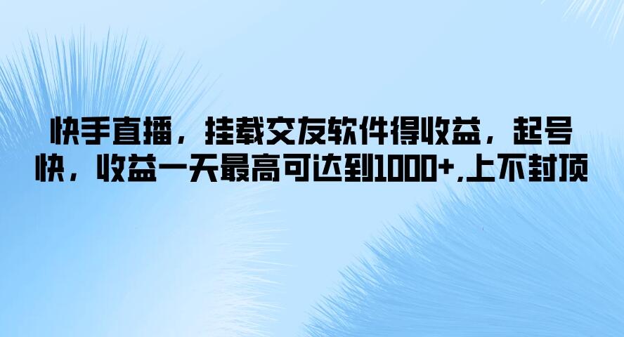 快手直播，挂载交友软件得收益，起号快，收益一天最高可达到1000+，上不封顶-轻创副业圈