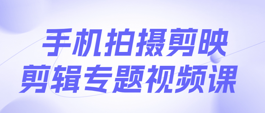 手机拍摄剪映剪辑专题视频课-轻创副业圈