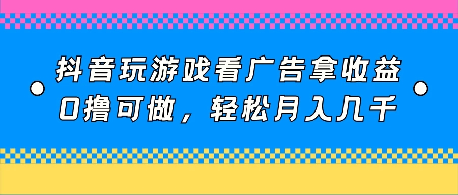 抖音玩游戏看广告拿收益，0撸可做，轻松月入几千-轻创副业圈