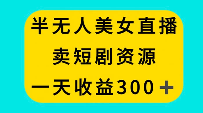 半无人美女直播，卖短剧资源，一天收益 300+-轻创副业圈