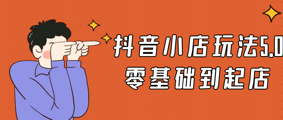 抖音小店玩法5.0零基础到起店-轻创副业圈