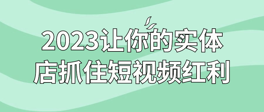 2023让你的实体店抓住短视频红利-轻创副业圈