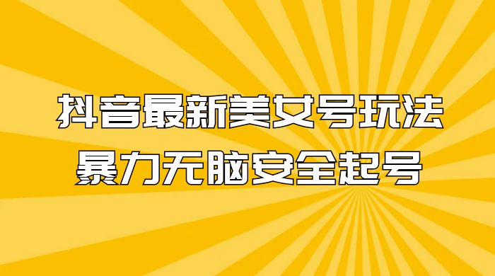抖音最新美女号玩法，新号不封号，暴力无脑安全起号-轻创副业圈