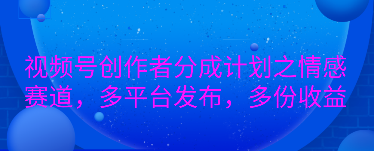 视频号创作者分成计划之情感赛道，多平台发布，多份收益-轻创副业圈