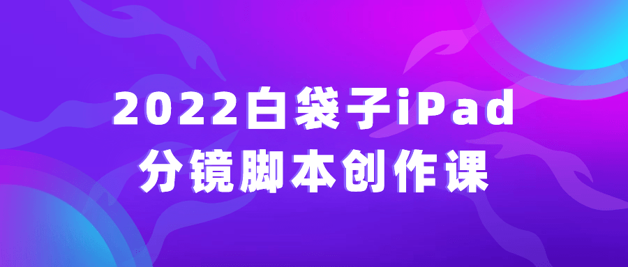 2022白袋子iPad分镜脚本创作课-轻创副业圈