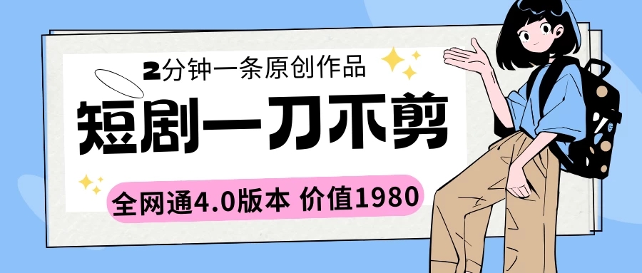 短剧一刀不剪2分钟一条 全网通4.0版本价值1980-轻创副业圈