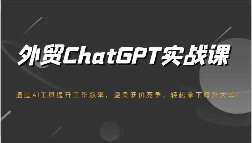 外贸ChatGPT实战课，通过AI工具提升工作效率，避免低价竞争，轻松拿下海外大单！-轻创副业圈