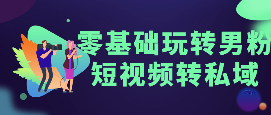 零基础玩转男粉短视频转私域-轻创副业圈
