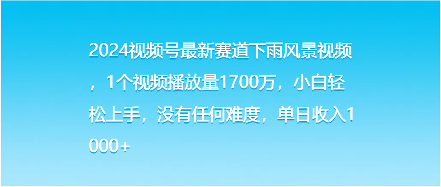 2024视频号最新赛道下雨风景视频，1个视频播放量1700万，小白轻松上手，没有任何难度，单日收入1000+-轻创副业圈