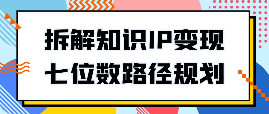 拆解知识IP变现七位数路径规划-轻创副业圈