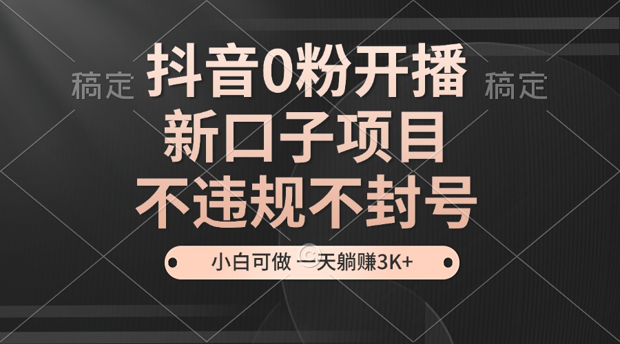 抖音0粉开播，新口子，不违规不封号，小白可做，一天躺赚3k+-轻创副业圈