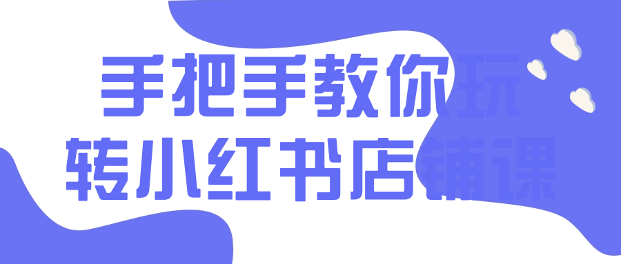 手把手教你玩转小红书店铺课-轻创副业圈
