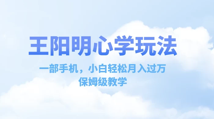 王阳明心学玩法，一部手机，小白轻松月入过万，保姆级教学-轻创副业圈
