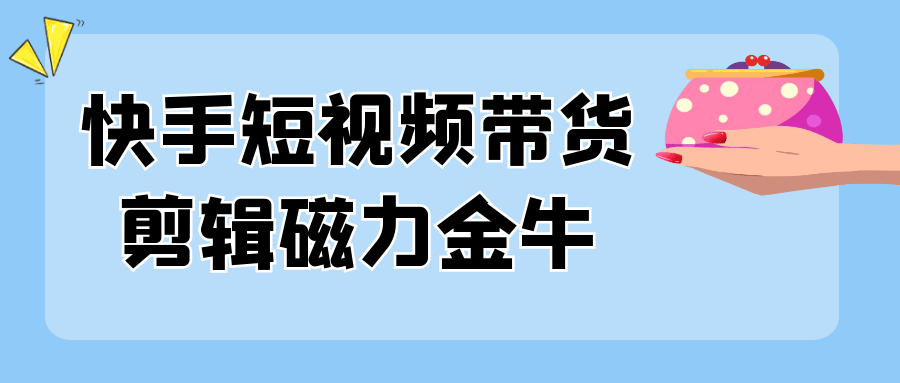 快手短视频带货剪辑磁力金牛-轻创副业圈