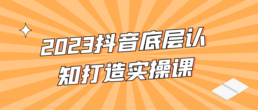 2023抖音底层认知打造实操课-轻创副业圈