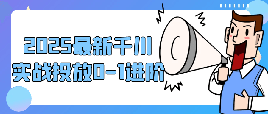 2025最新千川实战投放0-1进阶-轻创副业圈