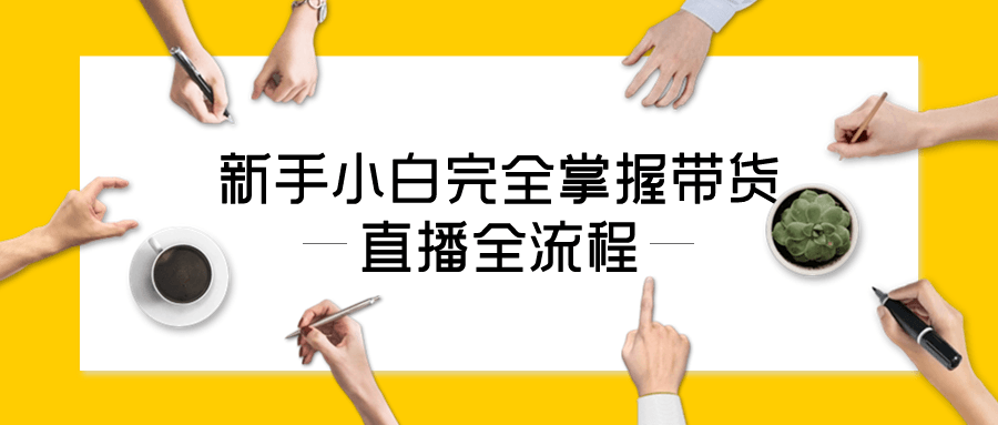 新手小白完全掌握带货直播全流程-轻创副业圈