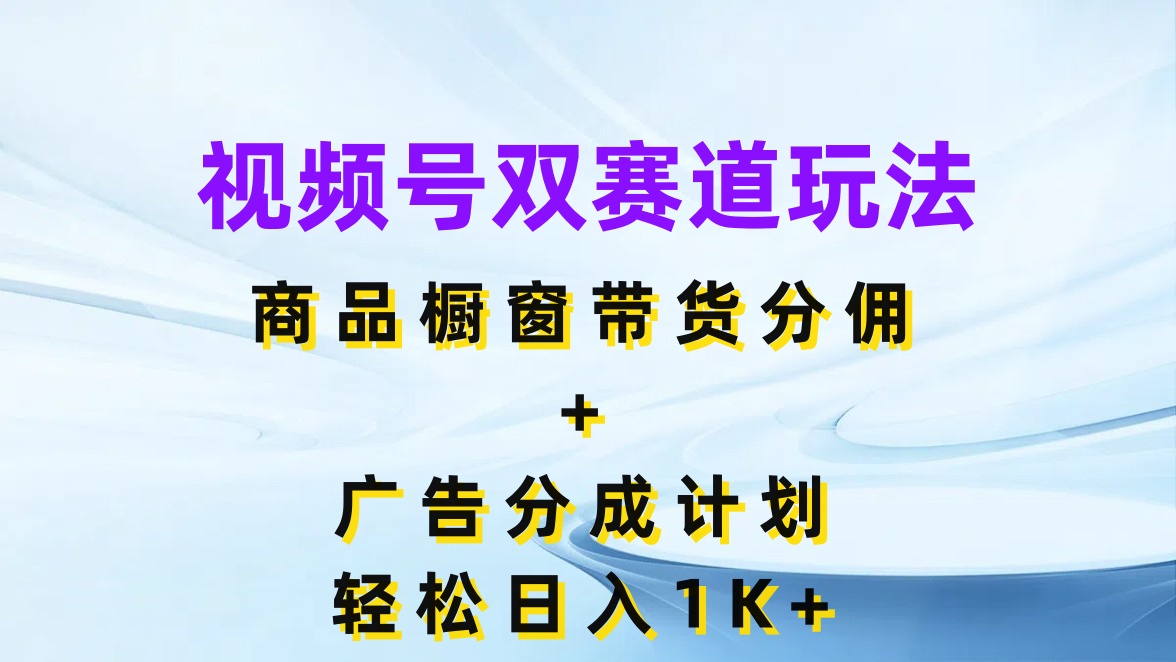 视频号最火双赛道玩法，商品橱窗带货分佣+广告分成计划，轻松日入1K+-轻创副业圈