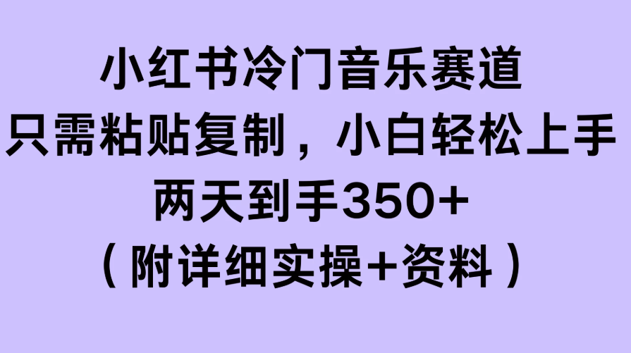 小红书冷门音乐赛道，只需粘贴复制，小白轻松上手，两天到手350+（附详细实操+资料）-轻创副业圈