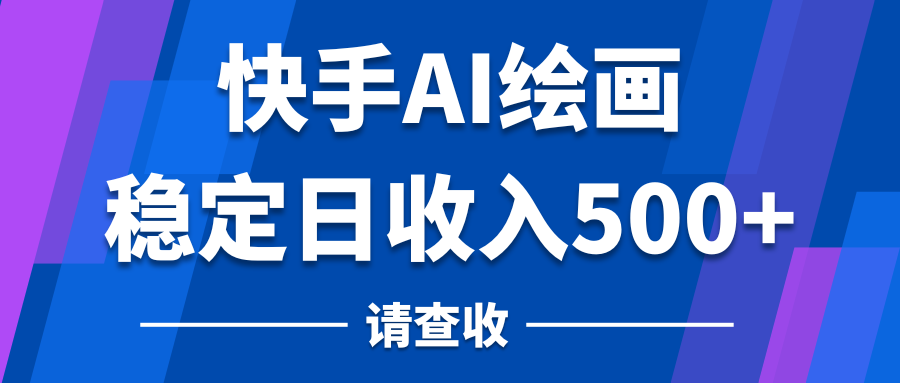 快手AI绘画项目，稳定日收入500+，保姆级教学-轻创副业圈