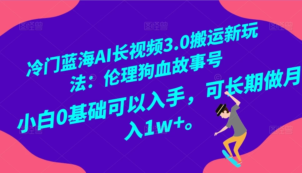 冷门蓝海 AI 长视频 3.0 搬运新玩法：伦理狗血故事号，小白 0 基础可以入手，可长期做月入 1w+-轻创副业圈