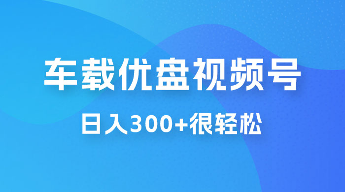 车载 U 盘视频号最新玩法，零门槛，一部手机即可操作，日入 300+ 很轻松-轻创副业圈