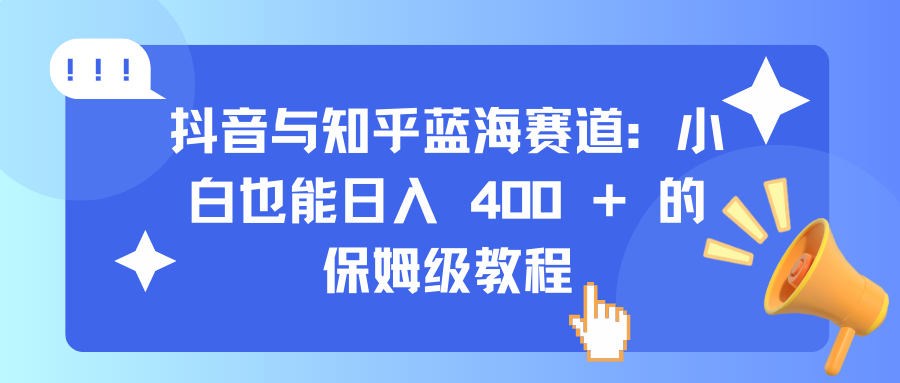 抖音与知乎蓝海赛道：小白也能日入 400 + 的保姆级教程-轻创副业圈