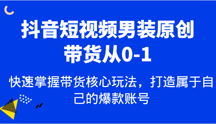抖音短视频男装原创带货从0-1，快速掌握带货核心玩法，打造属于自己的爆款账号-轻创副业圈